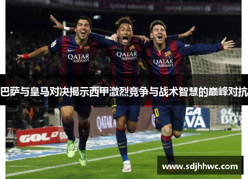 巴萨与皇马对决揭示西甲激烈竞争与战术智慧的巅峰对抗