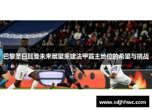 巴黎圣日耳曼未来展望重建法甲霸主地位的希望与挑战