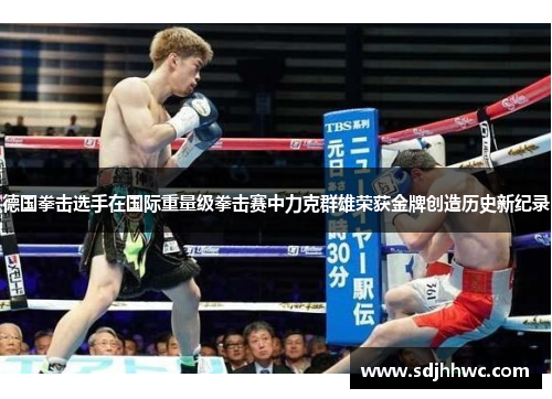 德国拳击选手在国际重量级拳击赛中力克群雄荣获金牌创造历史新纪录 德国拳击选手在国际重量级拳击赛中力克群雄荣获金牌创造历史新纪录